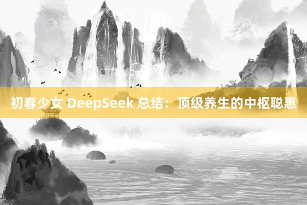 初春少女 DeepSeek 总结：顶级养生的中枢聪惠
