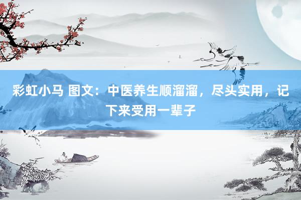 彩虹小马 图文：中医养生顺溜溜，尽头实用，记下来受用一辈子