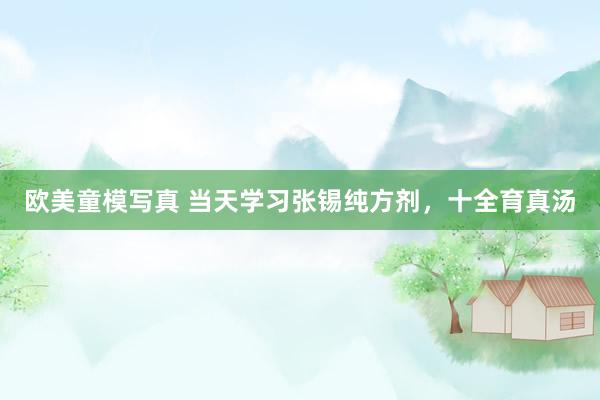欧美童模写真 当天学习张锡纯方剂，十全育真汤