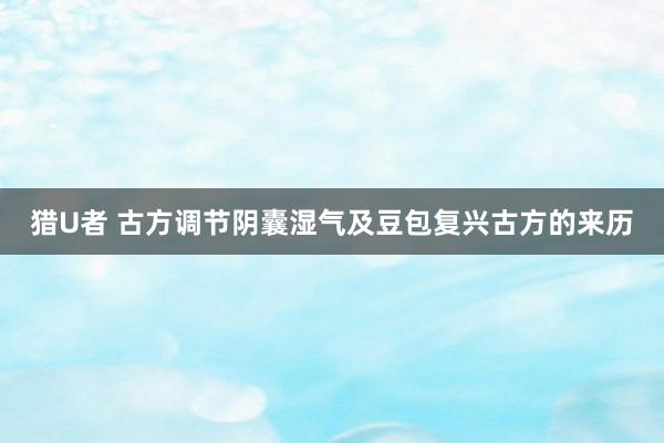 猎U者 古方调节阴囊湿气及豆包复兴古方的来历