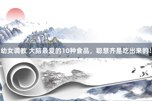 幼女调教 大脑最爱的10种食品,聪慧齐是吃出来的!