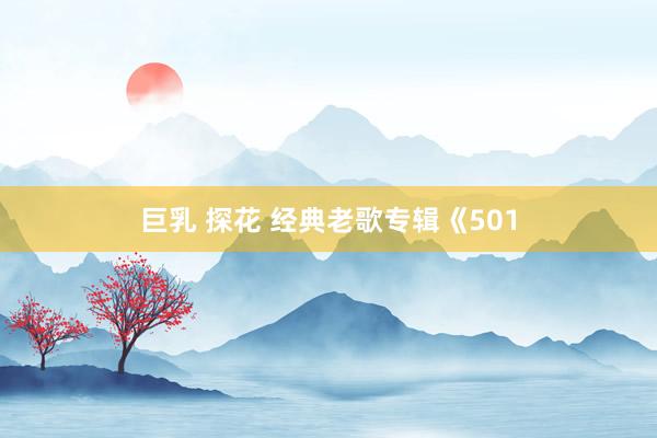 巨乳 探花 经典老歌专辑《501