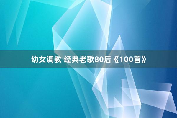 幼女调教 经典老歌80后《100首》