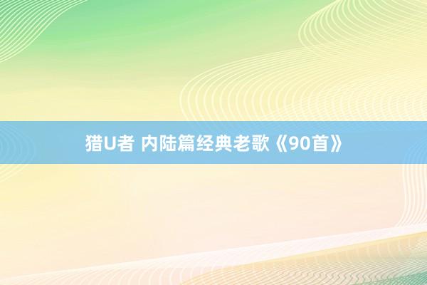 猎U者 内陆篇经典老歌《90首》