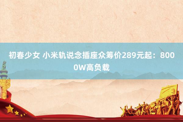 初春少女 小米轨说念插座众筹价289元起：8000W高负载