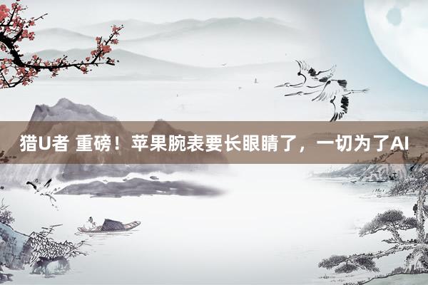 猎U者 重磅！苹果腕表要长眼睛了，一切为了AI