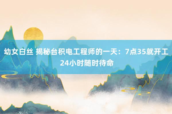 幼女白丝 揭秘台积电工程师的一天：7点35就开工 24小时随时待命